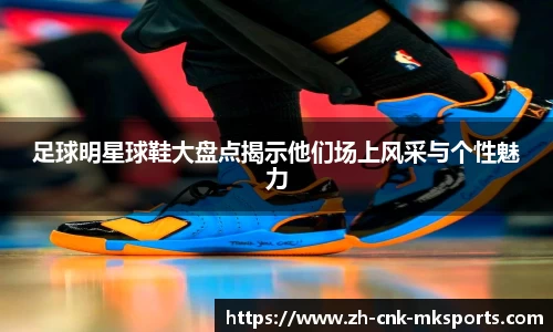 足球明星球鞋大盘点揭示他们场上风采与个性魅力