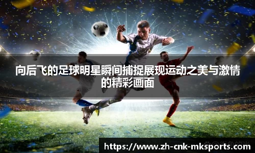 向后飞的足球明星瞬间捕捉展现运动之美与激情的精彩画面